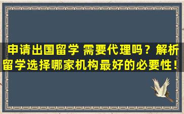 申请出国留学 需要代理吗？解析留学选择哪家机构最好的必要性！